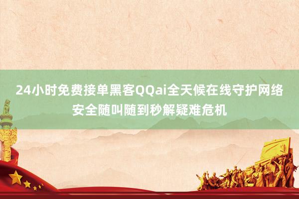 24小时免费接单黑客QQai全天候在线守护网络安全随叫随到秒解疑难危机
