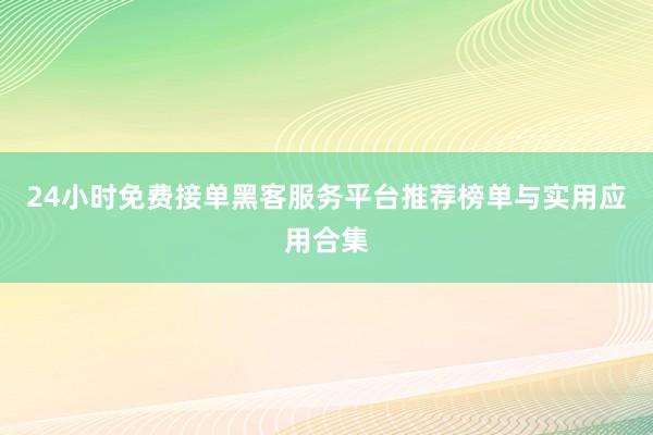 24小时免费接单黑客服务平台推荐榜单与实用应用合集