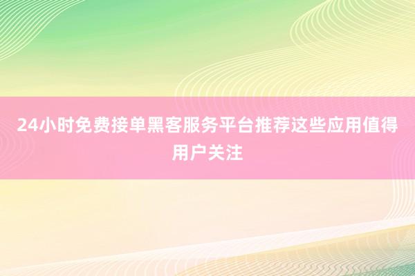 24小时免费接单黑客服务平台推荐这些应用值得用户关注