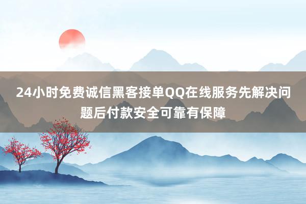 24小时免费诚信黑客接单QQ在线服务先解决问题后付款安全可靠有保障