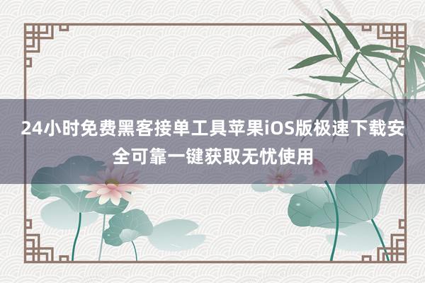 24小时免费黑客接单工具苹果iOS版极速下载安全可靠一键获取无忧使用