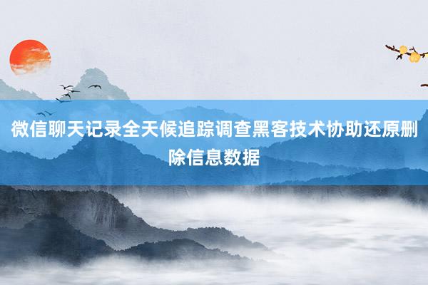 微信聊天记录全天候追踪调查黑客技术协助还原删除信息数据