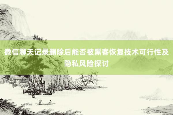 微信聊天记录删除后能否被黑客恢复技术可行性及隐私风险探讨