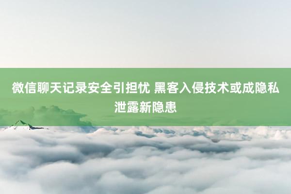微信聊天记录安全引担忧 黑客入侵技术或成隐私泄露新隐患