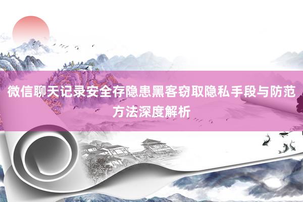 微信聊天记录安全存隐患黑客窃取隐私手段与防范方法深度解析