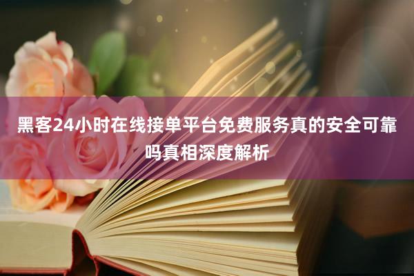 黑客24小时在线接单平台免费服务真的安全可靠吗真相深度解析