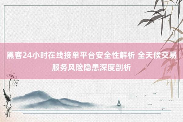 黑客24小时在线接单平台安全性解析 全天候交易服务风险隐患深度剖析
