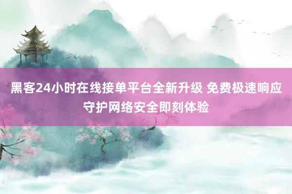 黑客24小时在线接单平台全新升级 免费极速响应守护网络安全即刻体验
