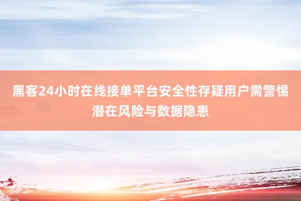 黑客24小时在线接单平台安全性存疑用户需警惕潜在风险与数据隐患