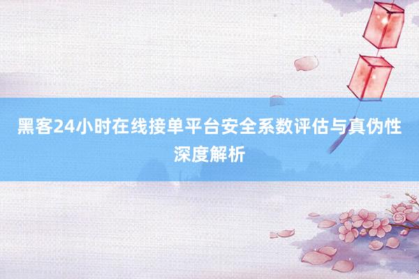 黑客24小时在线接单平台安全系数评估与真伪性深度解析