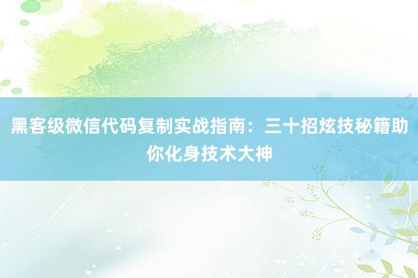 黑客级微信代码复制实战指南：三十招炫技秘籍助你化身技术大神