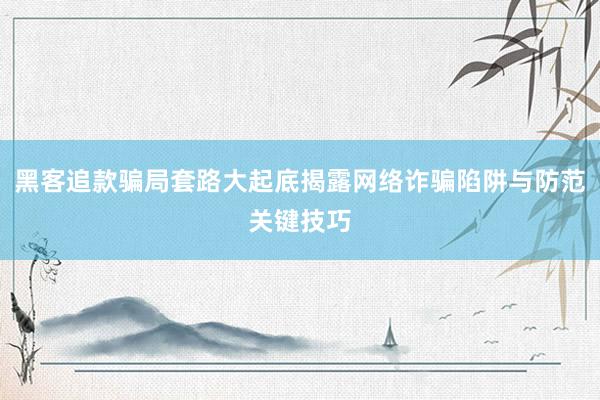 黑客追款骗局套路大起底揭露网络诈骗陷阱与防范关键技巧