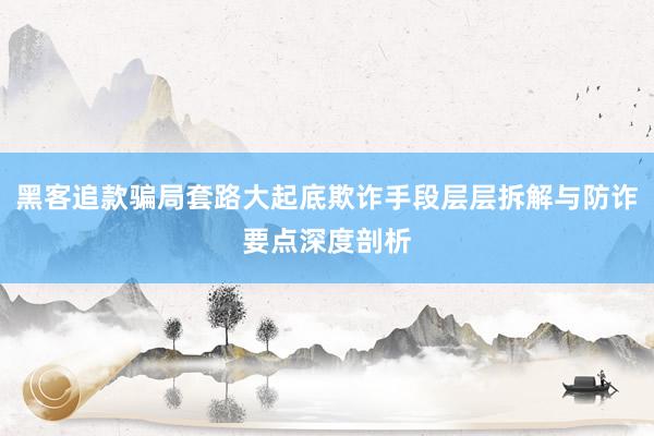 黑客追款骗局套路大起底欺诈手段层层拆解与防诈要点深度剖析