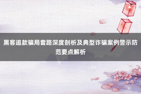 黑客追款骗局套路深度剖析及典型诈骗案例警示防范要点解析