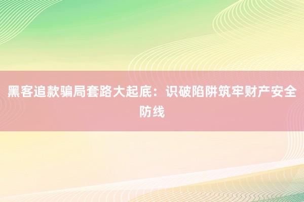 黑客追款骗局套路大起底：识破陷阱筑牢财产安全防线