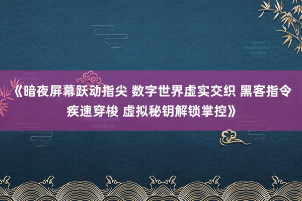 《暗夜屏幕跃动指尖 数字世界虚实交织 黑客指令疾速穿梭 虚拟秘钥解锁掌控》