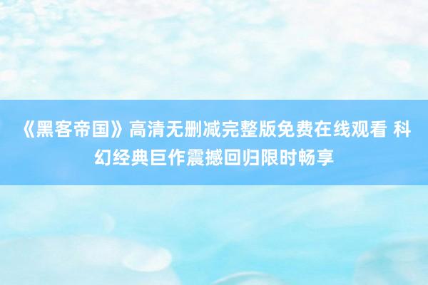 《黑客帝国》高清无删减完整版免费在线观看 科幻经典巨作震撼回归限时畅享