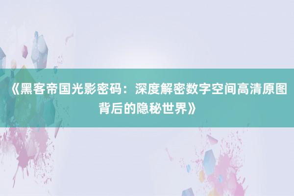 《黑客帝国光影密码：深度解密数字空间高清原图背后的隐秘世界》