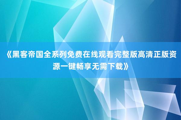 《黑客帝国全系列免费在线观看完整版高清正版资源一键畅享无需下载》