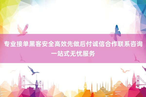 专业接单黑客安全高效先做后付诚信合作联系咨询一站式无忧服务