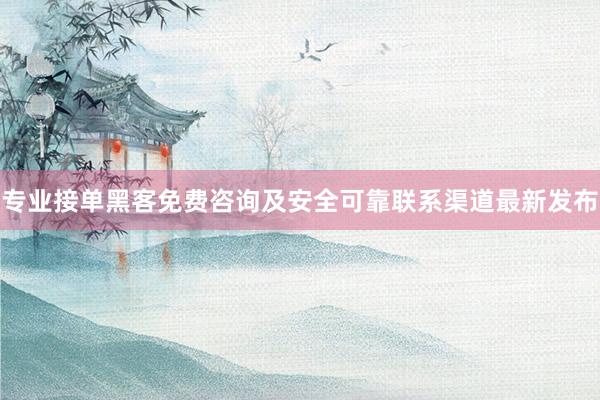 专业接单黑客免费咨询及安全可靠联系渠道最新发布
