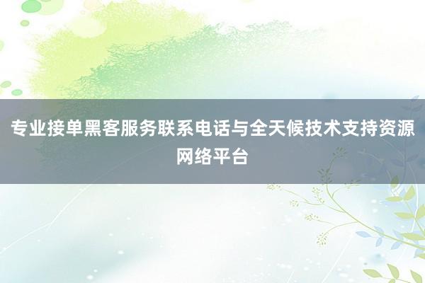 专业接单黑客服务联系电话与全天候技术支持资源网络平台