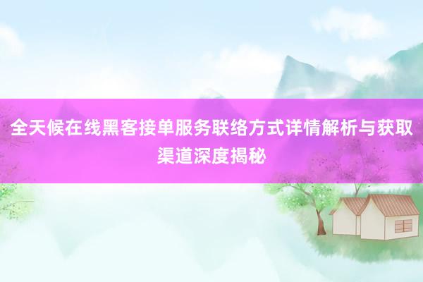 全天候在线黑客接单服务联络方式详情解析与获取渠道深度揭秘