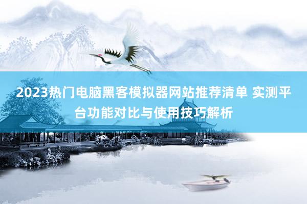 2023热门电脑黑客模拟器网站推荐清单 实测平台功能对比与使用技巧解析