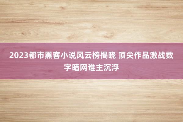 2023都市黑客小说风云榜揭晓 顶尖作品激战数字暗网谁主沉浮