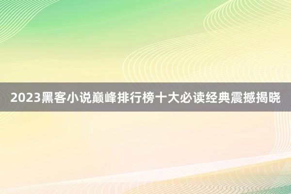 2023黑客小说巅峰排行榜十大必读经典震撼揭晓