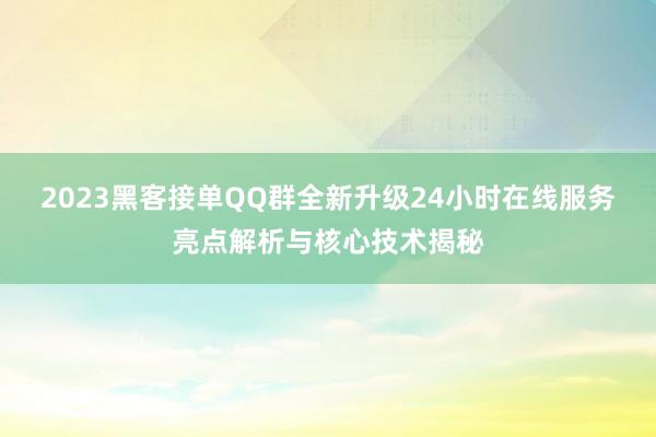 2023黑客接单QQ群全新升级24小时在线服务亮点解析与核心技术揭秘