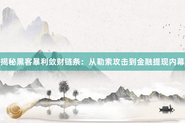 揭秘黑客暴利敛财链条：从勒索攻击到金融提现内幕