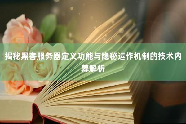 揭秘黑客服务器定义功能与隐秘运作机制的技术内幕解析