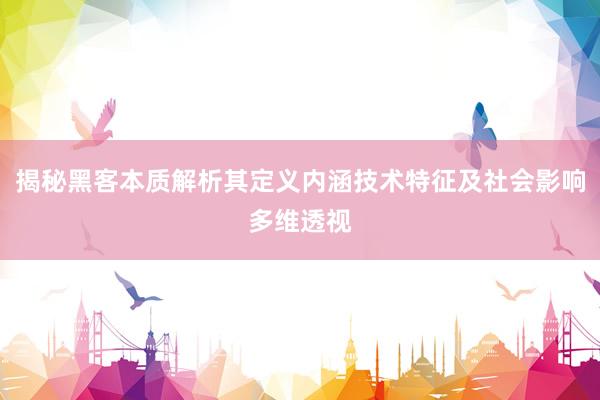 揭秘黑客本质解析其定义内涵技术特征及社会影响多维透视
