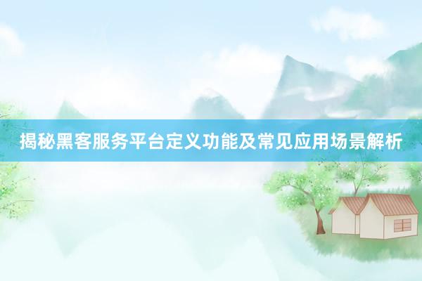 揭秘黑客服务平台定义功能及常见应用场景解析