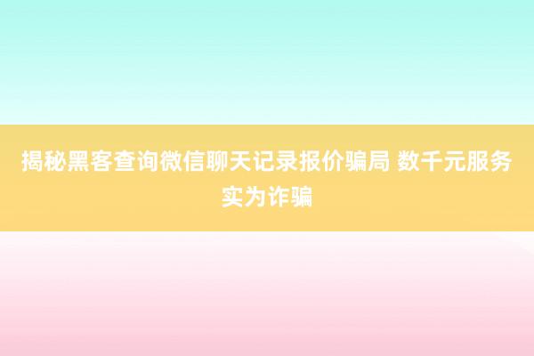 揭秘黑客查询微信聊天记录报价骗局 数千元服务实为诈骗