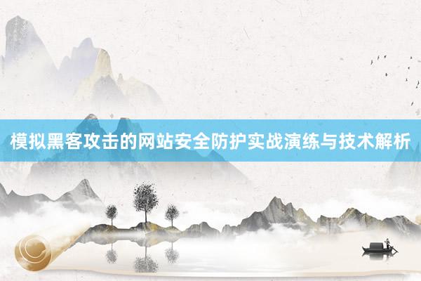 模拟黑客攻击的网站安全防护实战演练与技术解析