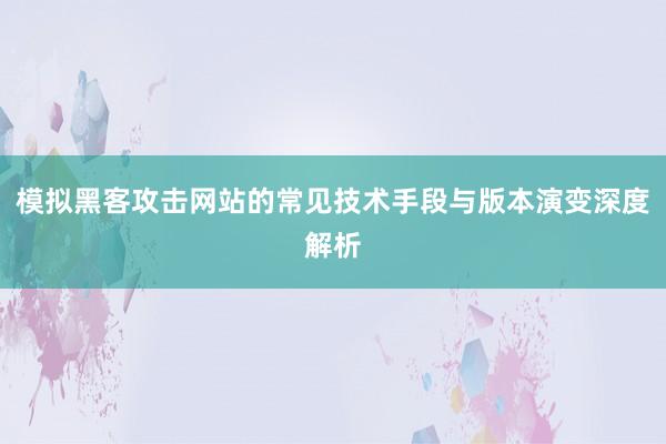 模拟黑客攻击网站的常见技术手段与版本演变深度解析