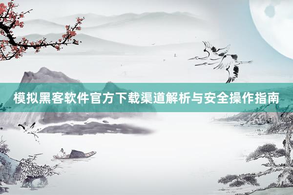 模拟黑客软件官方下载渠道解析与安全操作指南