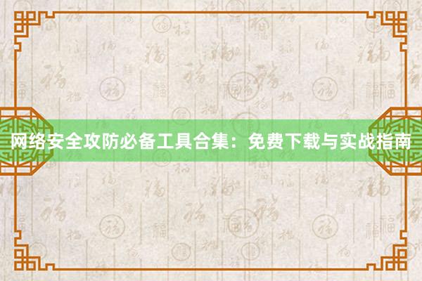 网络安全攻防必备工具合集：免费下载与实战指南