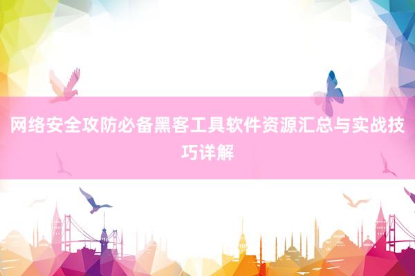 网络安全攻防必备黑客工具软件资源汇总与实战技巧详解