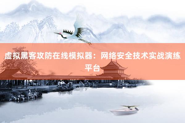 虚拟黑客攻防在线模拟器：网络安全技术实战演练平台