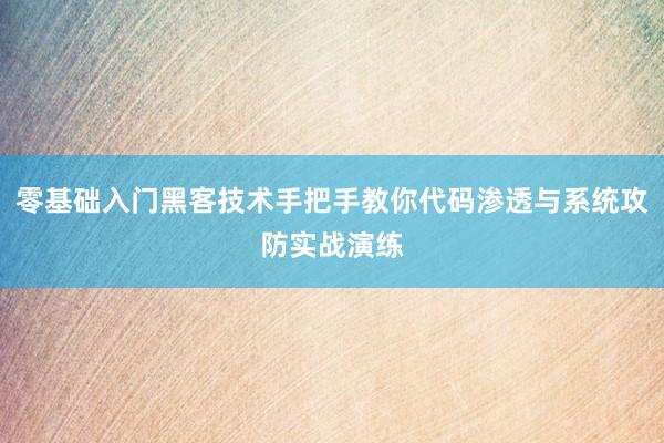 零基础入门黑客技术手把手教你代码渗透与系统攻防实战演练