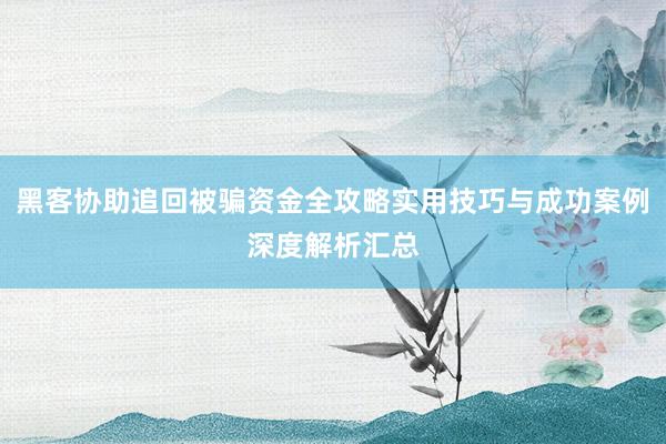 黑客协助追回被骗资金全攻略实用技巧与成功案例深度解析汇总