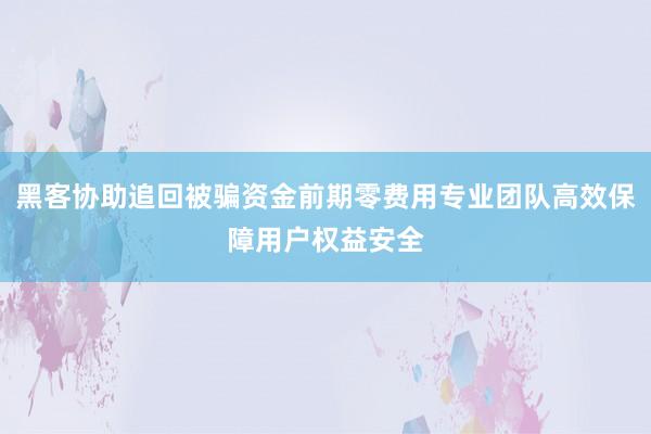 黑客协助追回被骗资金前期零费用专业团队高效保障用户权益安全