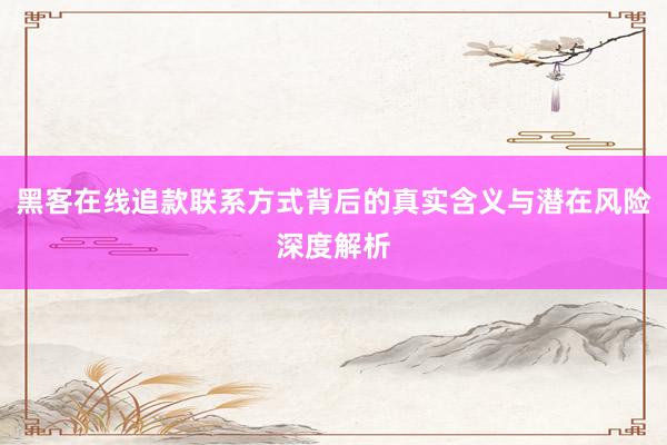 黑客在线追款联系方式背后的真实含义与潜在风险深度解析