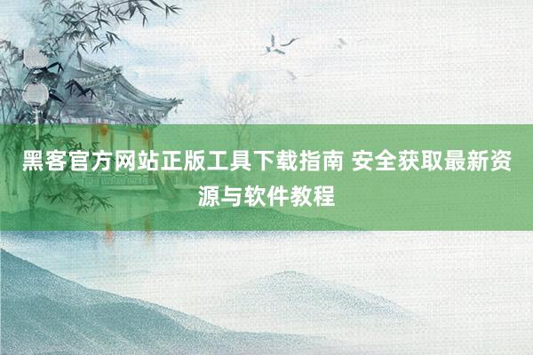 黑客官方网站正版工具下载指南 安全获取最新资源与软件教程
