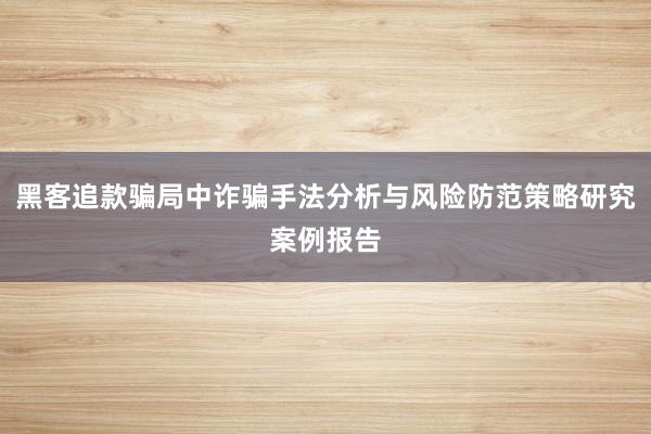 黑客追款骗局中诈骗手法分析与风险防范策略研究案例报告