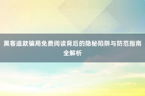黑客追款骗局免费阅读背后的隐秘陷阱与防范指南全解析