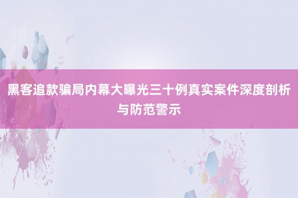 黑客追款骗局内幕大曝光三十例真实案件深度剖析与防范警示